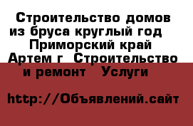 Строительство домов из бруса круглый год! - Приморский край, Артем г. Строительство и ремонт » Услуги   